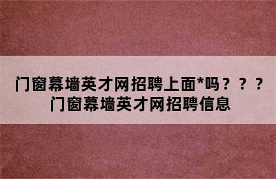 门窗幕墙英才网招聘上面*吗？？？ 门窗幕墙英才网招聘信息